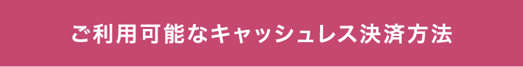 ご利用可能なキャッシュレス決済方法
